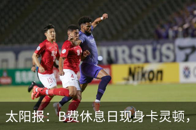 太阳报：B费休息日现身卡灵顿，大概只是恢复计划的一部分
