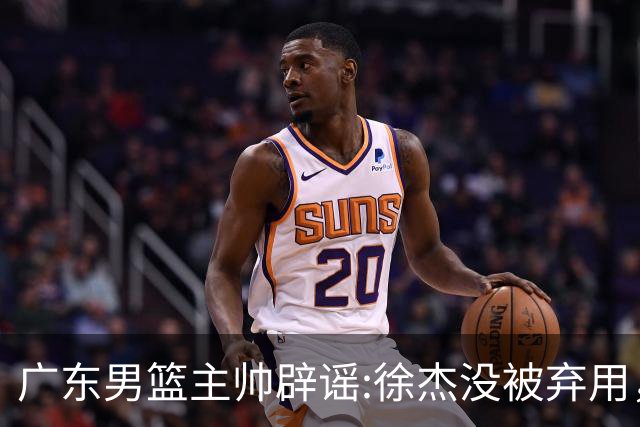 广东男篮主帅辟谣:徐杰没被弃用，只是身体问题，他能做很多贡献