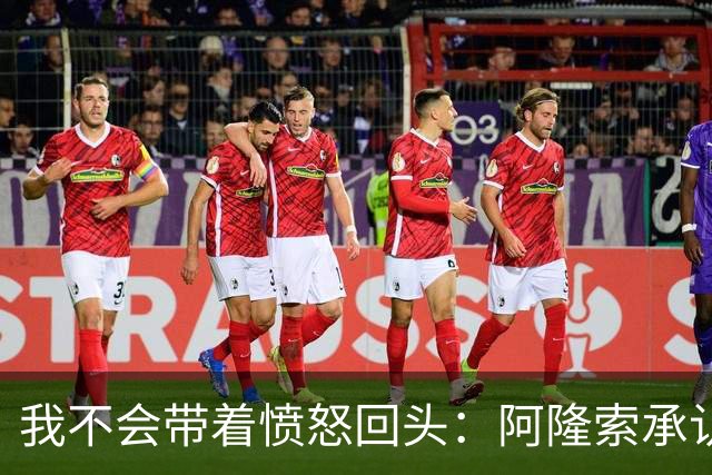 我不会带着愤怒回头：阿隆索承认执教皇家马德里时间太短