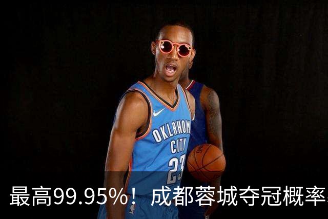 最高99.95%！成都蓉城夺冠概率暴跌至83% 末轮打平就夺首冠