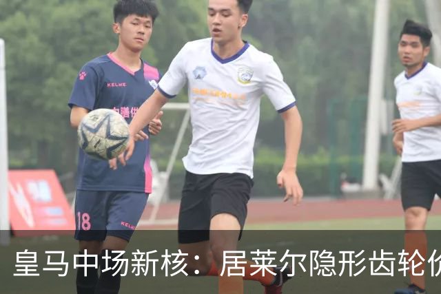 皇马中场新核：居莱尔隐形齿轮价值解析
