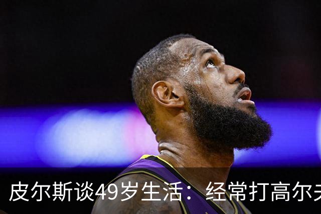皮尔斯谈49岁生活：经常打高尔夫冥想 仍坚持打篮球保持身材