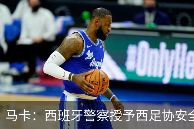 马卡：西班牙警察授予西足协安全主管勋章，表彰赛事顺利举行