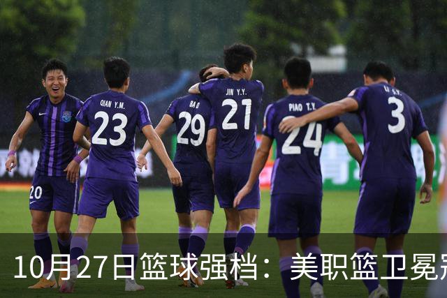 10月27日篮球强档：美职篮卫冕冠军状态不佳