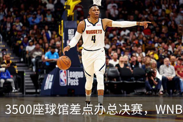 3500座球馆差点办总决赛，WNBA改到17000座